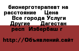 бионерготерапевт на расстояние  › Цена ­ 1 000 - Все города Услуги » Другие   . Дагестан респ.,Избербаш г.